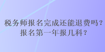 稅務(wù)師報名完成還能退費嗎？報名第一年報幾科？