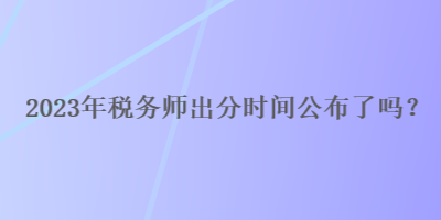 2023年稅務(wù)師出分時(shí)間公布了嗎？