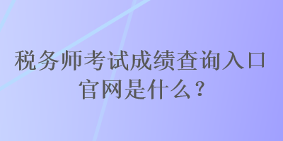 稅務(wù)師考試成績(jī)查詢?nèi)肟诠倬W(wǎng)是什么？