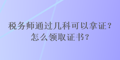 稅務(wù)師通過幾科可以拿證？怎么領(lǐng)取證書？