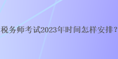 稅務師考試2023年時間怎樣安排？