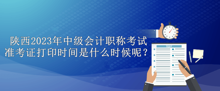 陜西2023年中級(jí)會(huì)計(jì)職稱考試準(zhǔn)考證打印時(shí)間是什么時(shí)候呢？