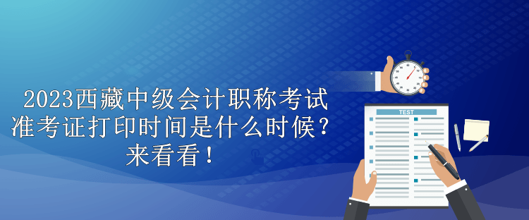 2023西藏中級(jí)會(huì)計(jì)職稱(chēng)考試準(zhǔn)考證打印時(shí)間是什么時(shí)候？來(lái)看看！