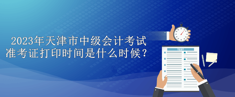 2023年天津市中級會計考試準考證打印時間是什么時候？