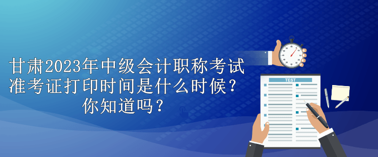 甘肅2023年中級(jí)會(huì)計(jì)職稱(chēng)考試準(zhǔn)考證打印時(shí)間是什么時(shí)候？你知道嗎？