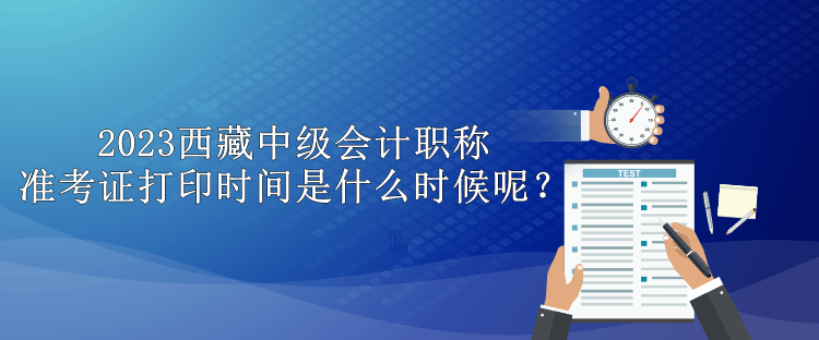 2023西藏中級會計職稱準(zhǔn)考證打印時間是什么時候呢？