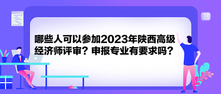 哪些人可以參加2023年陜西高級(jí)經(jīng)濟(jì)師評(píng)審？申報(bào)專(zhuān)業(yè)有要求嗎？