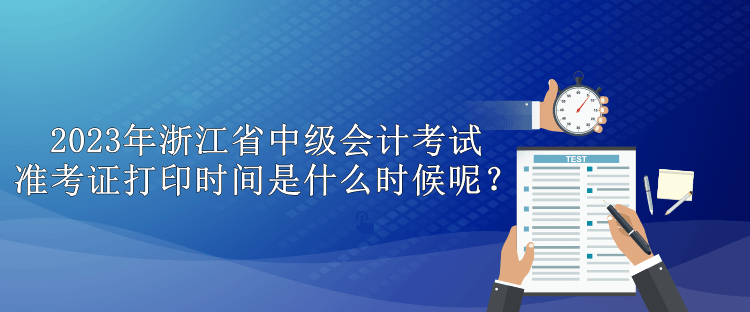 2023年浙江省中級(jí)會(huì)計(jì)考試準(zhǔn)考證打印時(shí)間是什么時(shí)候呢？