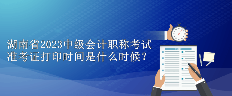 湖南省2023中級(jí)會(huì)計(jì)職稱考試準(zhǔn)考證打印時(shí)間是什么時(shí)候？