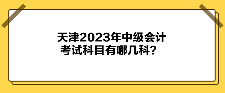 天津2023年中級會計(jì)考試科目有哪幾科？