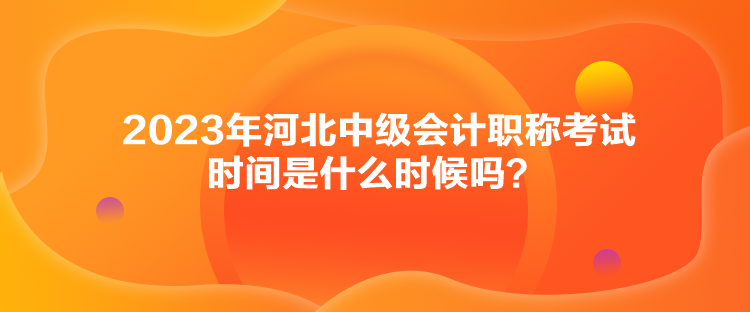 2023年河北中級會計職稱考試時間是什么時候嗎？