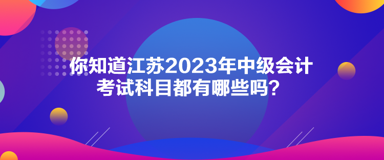 你知道江蘇2023年中級會計考試科目都有哪些嗎？