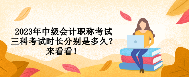 2023年中級會計職稱考試三科考試時長分別是多久？來看看！