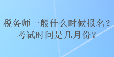 稅務(wù)師一般什么時(shí)候報(bào)名？考試時(shí)間是幾月份？