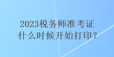 2023稅務師準考證什么時候開始打印？