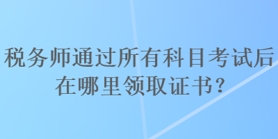 稅務(wù)師通過所有科目考試后在哪里領(lǐng)取證書？