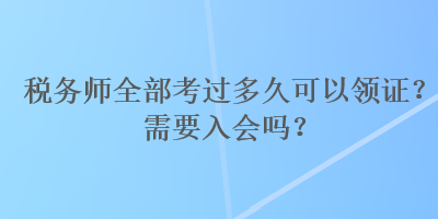 稅務(wù)師全部考過多久可以領(lǐng)證？需要入會(huì)嗎？