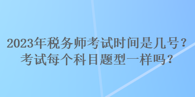 2023年稅務(wù)師考試時(shí)間是幾號(hào)？考試每個(gè)科目題型一樣嗎？