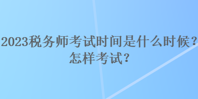 2023稅務(wù)師考試時間是什么時候？怎樣考試？