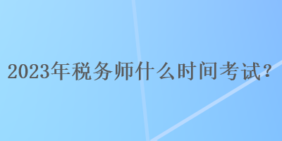 2023年稅務(wù)師什么時間考試？