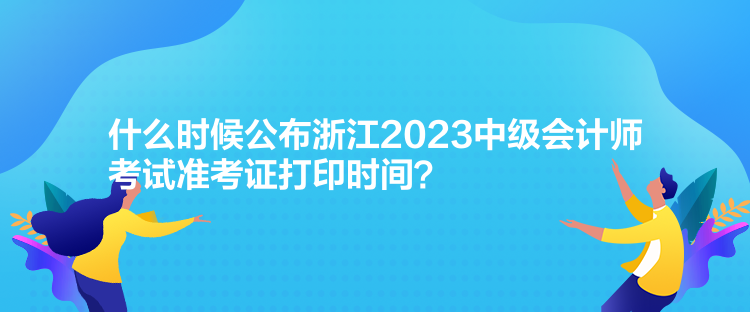 什么時候公布浙江2023中級會計師考試準(zhǔn)考證打印時間？