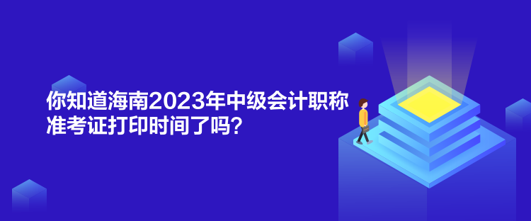 你知道海南2023年中級會計職稱準考證打印時間了嗎？