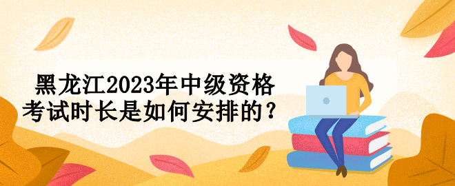 黑龍江2023年中級資格考試時長是如何安排的？