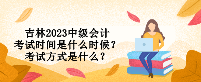 吉林2023中級會計考試時間是什么時候？考試方式是什么？