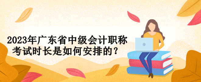 2023年廣東省中級(jí)會(huì)計(jì)職稱考試時(shí)長(zhǎng)是如何安排的？