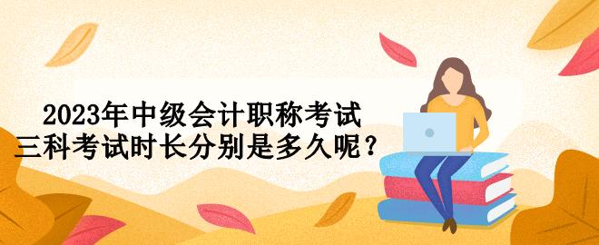 2023年中級(jí)會(huì)計(jì)職稱考試三科考試時(shí)長(zhǎng)分別是多久呢？