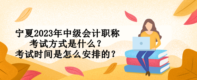 寧夏2023年中級會計(jì)職稱考試方式是什么？考試時間是怎么安排的？