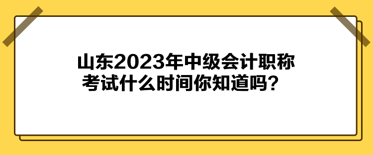 山東2023年中級(jí)會(huì)計(jì)職稱考試什么時(shí)間你知道嗎？