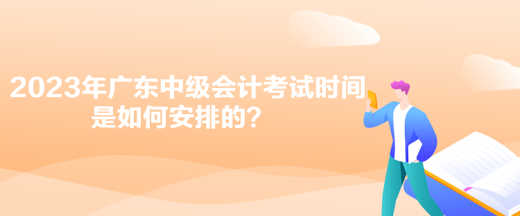 2023年廣東中級會計考試時間是如何安排的？