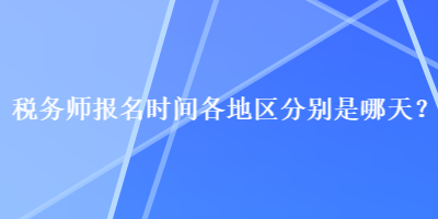 稅務(wù)師報(bào)名時(shí)間各地區(qū)分別是哪天？