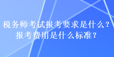 稅務師考試報考要求是什么？報考費用是什么標準？