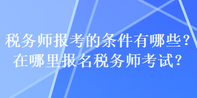 稅務(wù)師報(bào)考的條件有哪些？在哪里報(bào)名稅務(wù)師考試？