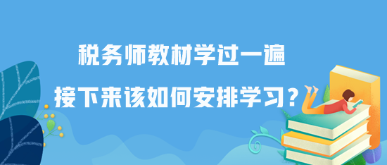 稅務(wù)師教材學(xué)過一遍接下來該如何安排學(xué)習(xí)？