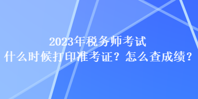 2023年稅務(wù)師考試什么時(shí)候打印準(zhǔn)考證？怎么查成績(jī)？