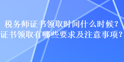 稅務(wù)師證書(shū)領(lǐng)取時(shí)間什么時(shí)候？證書(shū)領(lǐng)取有哪些要求及注意事項(xiàng)？