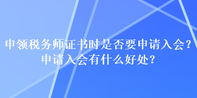 申領(lǐng)稅務(wù)師證書時是否要申請入會？申請入會有什么好處？