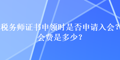 稅務(wù)師證書申領(lǐng)時(shí)是否申請(qǐng)入會(huì)？會(huì)費(fèi)是多少？