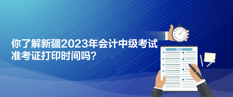 你了解新疆2023年會(huì)計(jì)中級(jí)考試準(zhǔn)考證打印時(shí)間嗎？