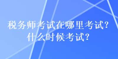 稅務(wù)師考試在哪里考試？什么時候考試？