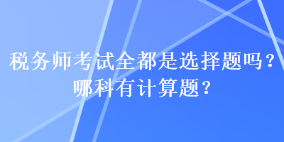 稅務師考試全都是選擇題嗎？哪科有計算題？