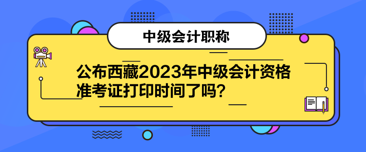 公布西藏2023年中級會計資格準考證打印時間了嗎？