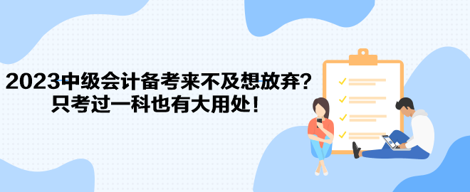 2023中級會計備考來不及想放棄？只考過一科也有大用處！