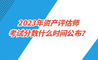 2023年資產(chǎn)評估師考試分數(shù)什么時間公布？