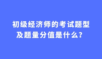 初級經(jīng)濟(jì)師的考試題型及題量分值是什么？