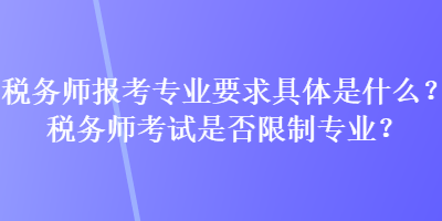 稅務(wù)師報(bào)考專業(yè)要求具體是什么？稅務(wù)師考試是否限制專業(yè)？