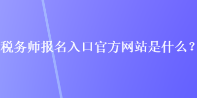 稅務(wù)師報名入口官方網(wǎng)站是什么？